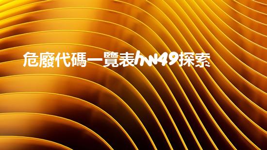 危廢代碼一覽表hw49探索未知：揭秘廢棄物處理的創(chuàng)新技術(shù)！